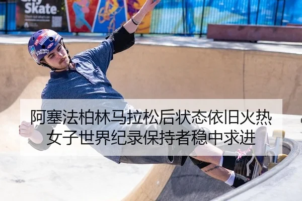 阿塞法柏林马拉松后状态依旧火热 女子世界纪录保持者稳中求进