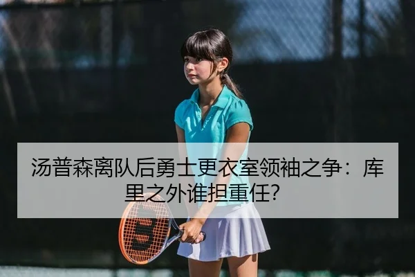 汤普森离队后勇士更衣室领袖之争：库里之外谁担重任？